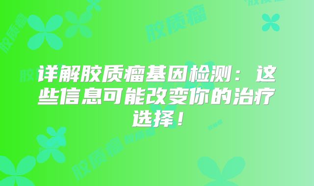 详解胶质瘤基因检测：这些信息可能改变你的治疗选择！