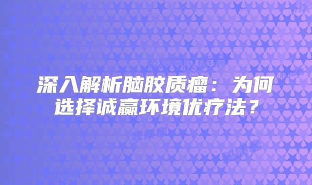 深入解析脑胶质瘤：为何选择诚赢环境优疗法？