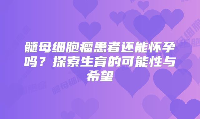 髓母细胞瘤患者还能怀孕吗？探索生育的可能性与希望