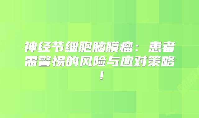 神经节细胞脑膜瘤：患者需警惕的风险与应对策略！