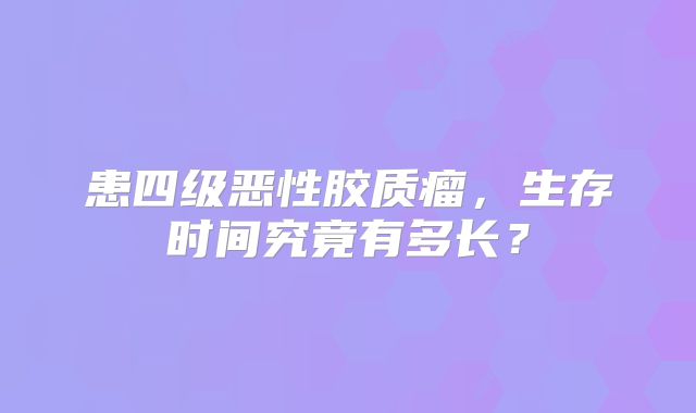 患四级恶性胶质瘤，生存时间究竟有多长？