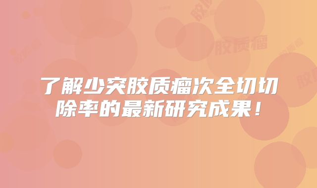 了解少突胶质瘤次全切切除率的最新研究成果！
