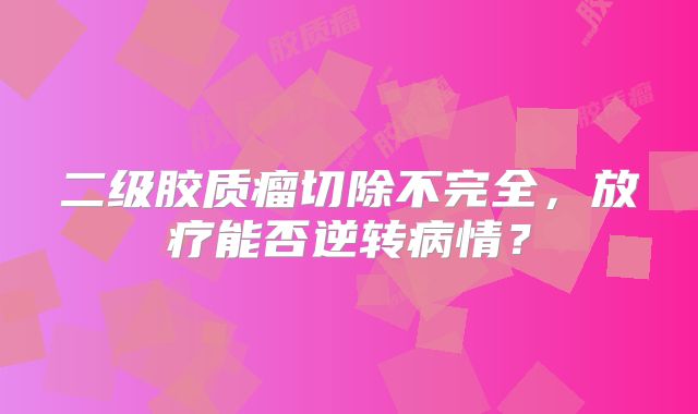 二级胶质瘤切除不完全，放疗能否逆转病情？