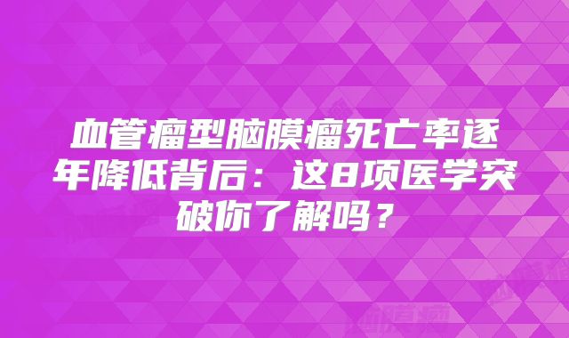血管瘤型脑膜瘤死亡率逐年降低背后：这8项医学突破你了解吗？