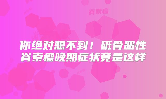 你绝对想不到！砥骨恶性脊索瘤晚期症状竟是这样