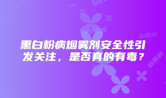 熏白粉病烟雾剂安全性引发关注，是否真的有毒？