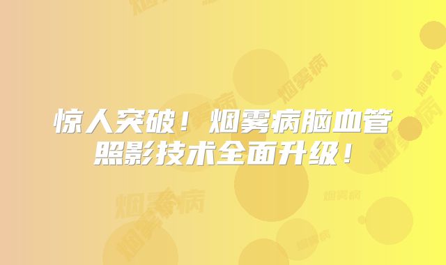 惊人突破！烟雾病脑血管照影技术全面升级！