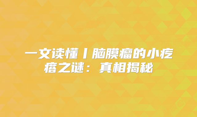 一文读懂丨脑膜瘤的小疙瘩之谜：真相揭秘