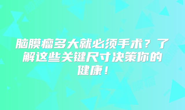 脑膜瘤多大就必须手术？了解这些关键尺寸决策你的健康！