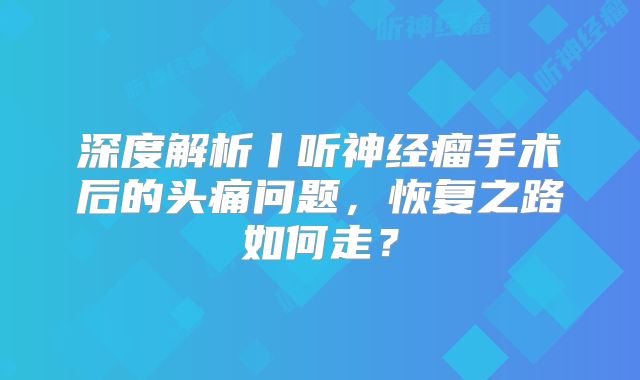 深度解析丨听神经瘤手术后的头痛问题，恢复之路如何走？