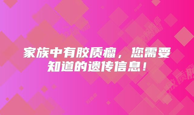 家族中有胶质瘤，您需要知道的遗传信息！