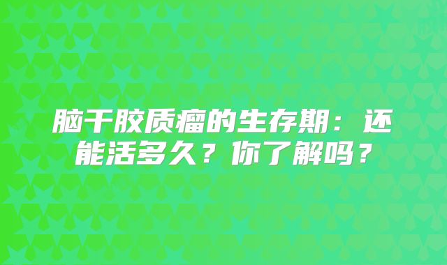 脑干胶质瘤的生存期：还能活多久？你了解吗？