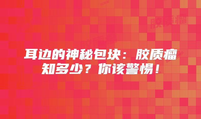 耳边的神秘包块：胶质瘤知多少？你该警惕！