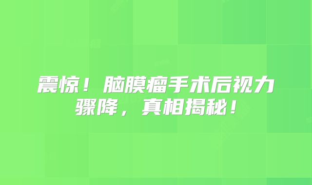 震惊！脑膜瘤手术后视力骤降，真相揭秘！