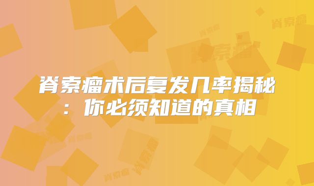 脊索瘤术后复发几率揭秘：你必须知道的真相