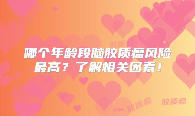 哪个年龄段脑胶质瘤风险最高？了解相关因素！