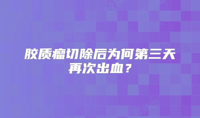 胶质瘤切除后为何第三天再次出血？