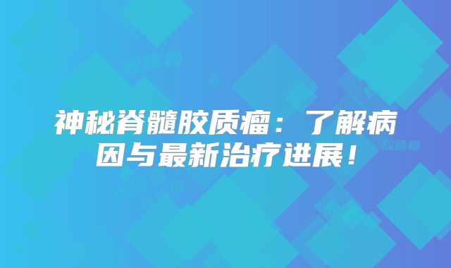 神秘脊髓胶质瘤：了解病因与最新治疗进展！