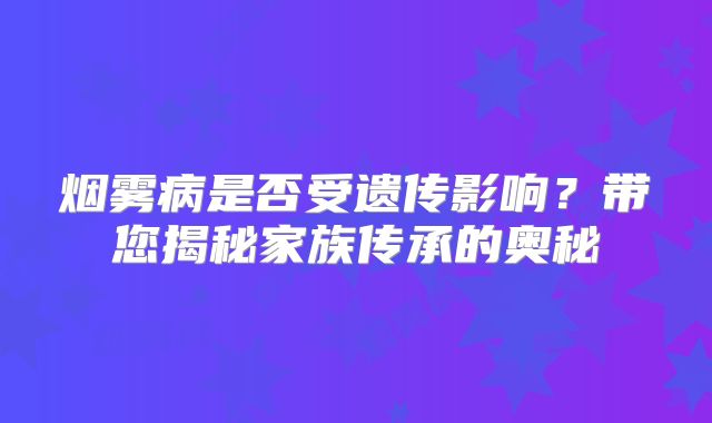 烟雾病是否受遗传影响？带您揭秘家族传承的奥秘