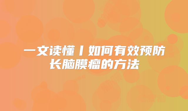 一文读懂丨如何有效预防长脑膜瘤的方法