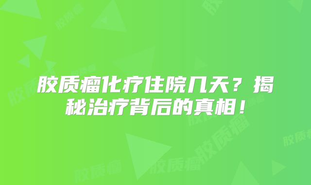 胶质瘤化疗住院几天？揭秘治疗背后的真相！
