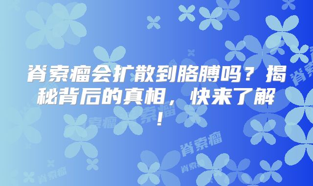 脊索瘤会扩散到胳膊吗？揭秘背后的真相，快来了解！