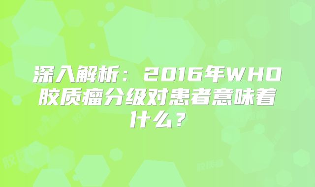 深入解析：2016年WHO胶质瘤分级对患者意味着什么？