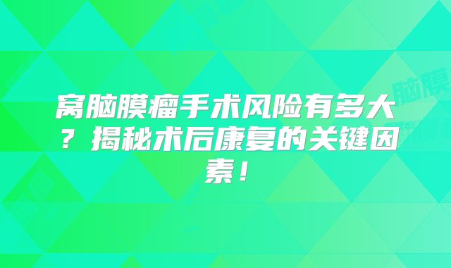 窝脑膜瘤手术风险有多大？揭秘术后康复的关键因素！