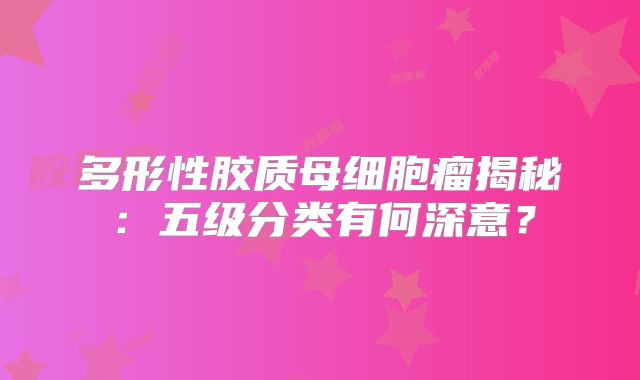 多形性胶质母细胞瘤揭秘：五级分类有何深意？