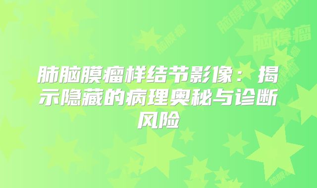 肺脑膜瘤样结节影像：揭示隐藏的病理奥秘与诊断风险