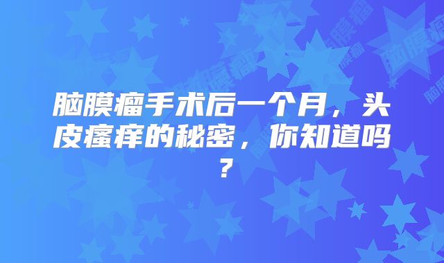 脑膜瘤手术后一个月，头皮瘙痒的秘密，你知道吗？