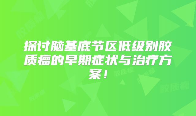 探讨脑基底节区低级别胶质瘤的早期症状与治疗方案！