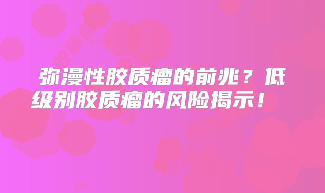 弥漫性胶质瘤的前兆？低级别胶质瘤的风险揭示！  