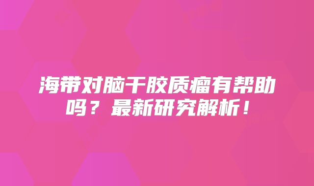 海带对脑干胶质瘤有帮助吗？最新研究解析！