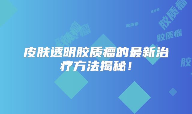 皮肤透明胶质瘤的最新治疗方法揭秘！