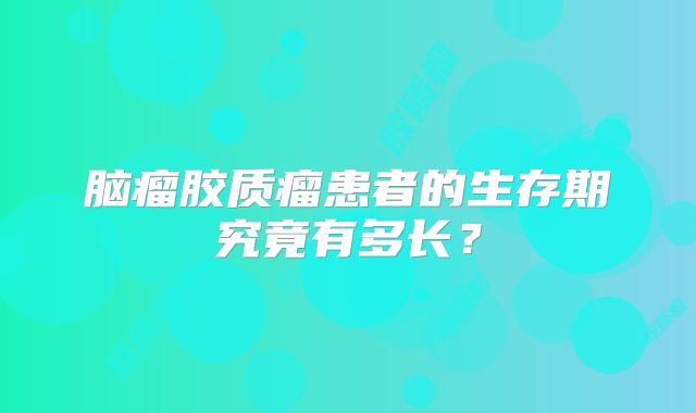 脑瘤胶质瘤患者的生存期究竟有多长？