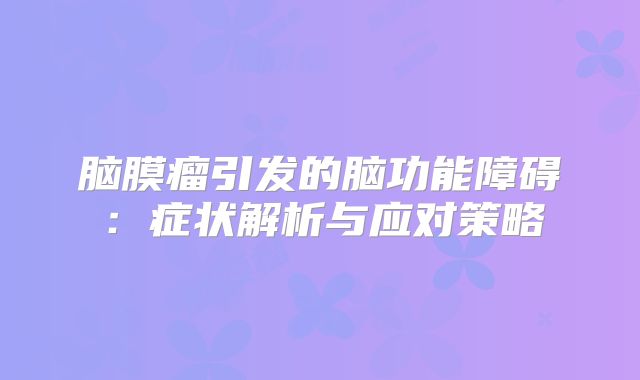 脑膜瘤引发的脑功能障碍：症状解析与应对策略