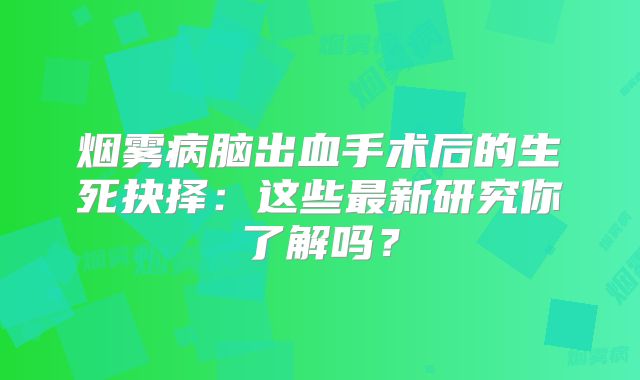 烟雾病脑出血手术后的生死抉择：这些最新研究你了解吗？