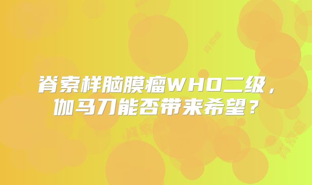 脊索样脑膜瘤WHO二级，伽马刀能否带来希望？