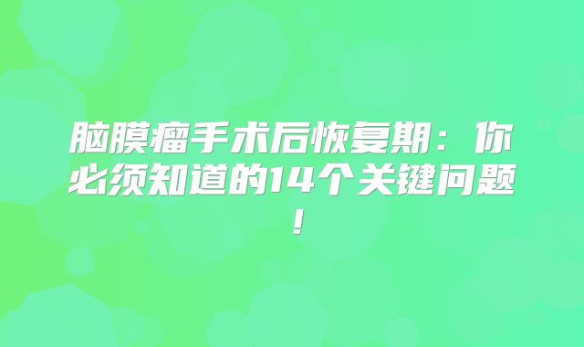 脑膜瘤手术后恢复期：你必须知道的14个关键问题！