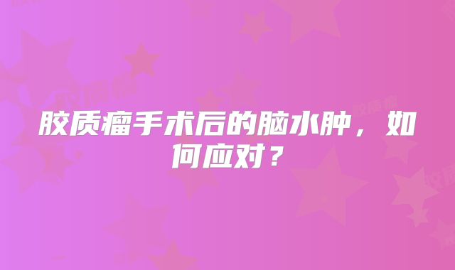 胶质瘤手术后的脑水肿，如何应对？