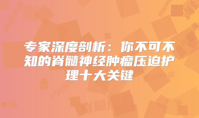 专家深度剖析：你不可不知的脊髓神经肿瘤压迫护理十大关键