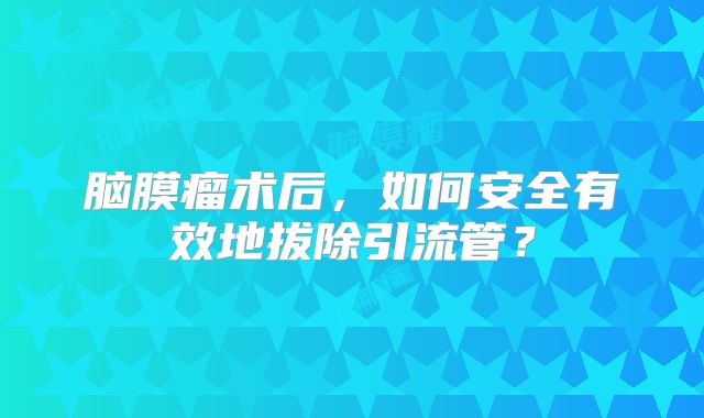 脑膜瘤术后，如何安全有效地拔除引流管？