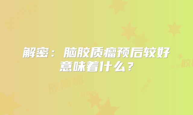 解密：脑胶质瘤预后较好意味着什么？