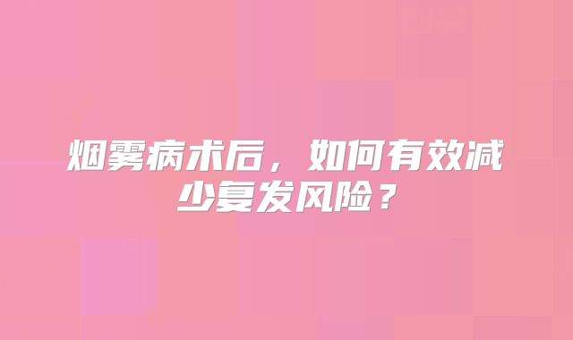 烟雾病术后，如何有效减少复发风险？