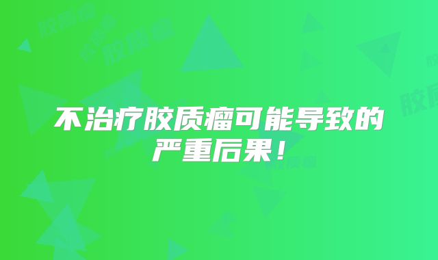 不治疗胶质瘤可能导致的严重后果！