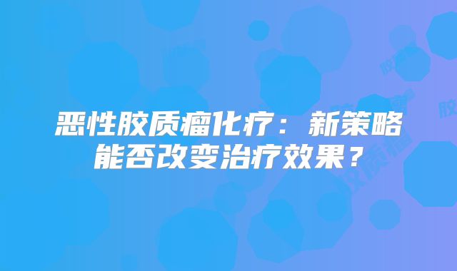 恶性胶质瘤化疗：新策略能否改变治疗效果？