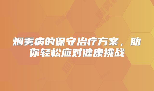 烟雾病的保守治疗方案，助你轻松应对健康挑战