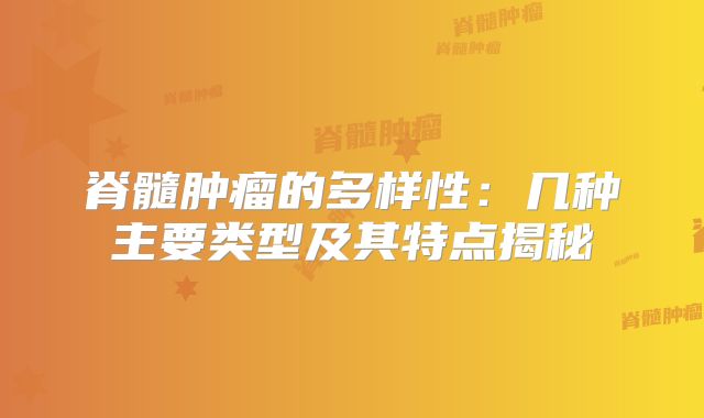 脊髓肿瘤的多样性：几种主要类型及其特点揭秘