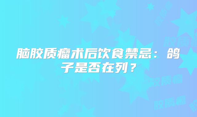 脑胶质瘤术后饮食禁忌：鸽子是否在列？